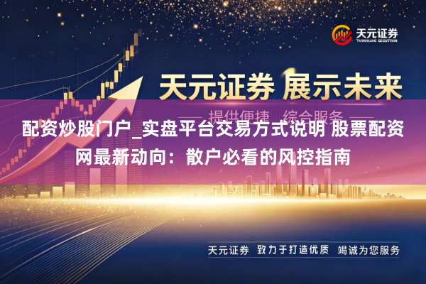 配资炒股门户_实盘平台交易方式说明 股票配资网最新动向：散户必看的风控指南