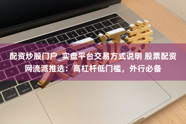 配资炒股门户_实盘平台交易方式说明 股票配资网流派推选：高杠杆低门槛，外行必备