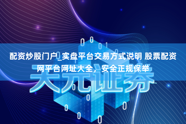 配资炒股门户_实盘平台交易方式说明 股票配资网平台网址大全，安全正规保举
