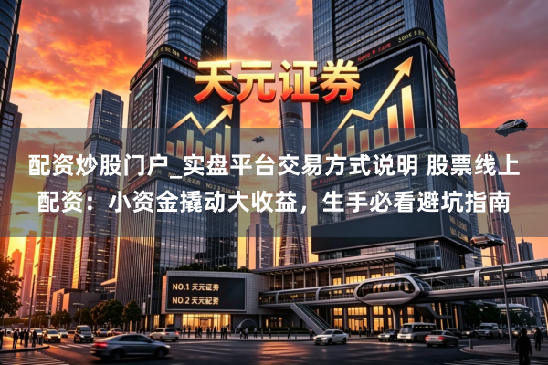 配资炒股门户_实盘平台交易方式说明 股票线上配资：小资金撬动大收益，生手必看避坑指南
