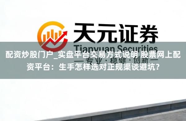 配资炒股门户_实盘平台交易方式说明 股票网上配资平台：生手怎样选对正规渠谈避坑？