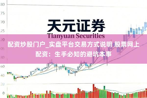 配资炒股门户_实盘平台交易方式说明 股票网上配资：生手必知的避坑本事