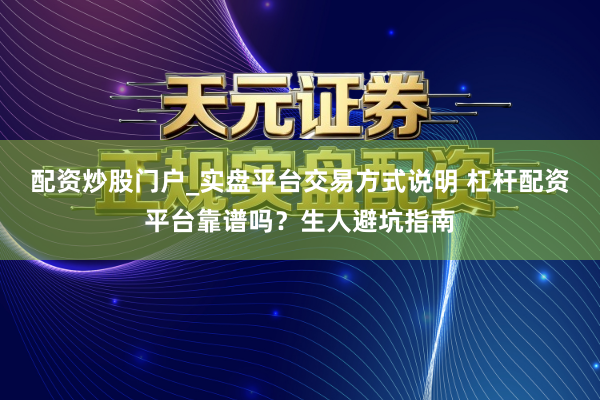 配资炒股门户_实盘平台交易方式说明 杠杆配资平台靠谱吗？生人避坑指南