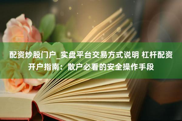 配资炒股门户_实盘平台交易方式说明 杠杆配资开户指南：散户必看的安全操作手段