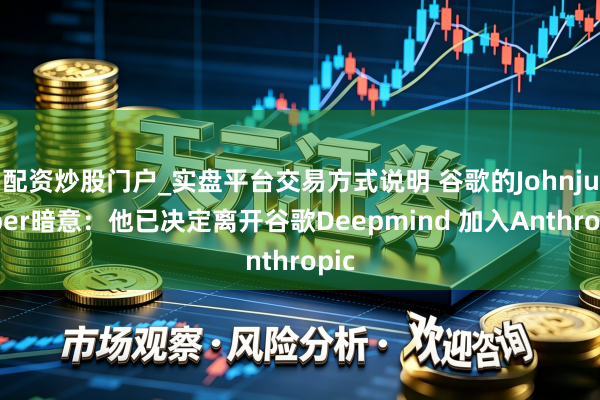 配资炒股门户_实盘平台交易方式说明 谷歌的Johnjumper暗意：他已决定离开谷歌Deepmind 加入Anthropic
