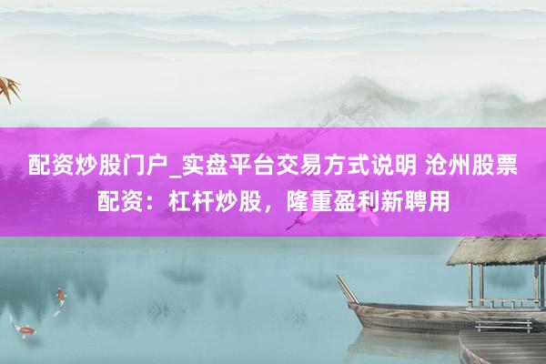配资炒股门户_实盘平台交易方式说明 沧州股票配资：杠杆炒股，隆重盈利新聘用
