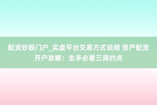 配资炒股门户_实盘平台交易方式说明 资产配资开户攻略：生手必看三简约点