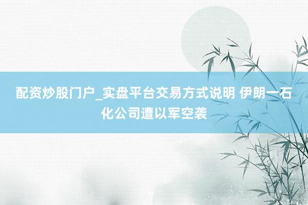 配资炒股门户_实盘平台交易方式说明 伊朗一石化公司遭以军空袭