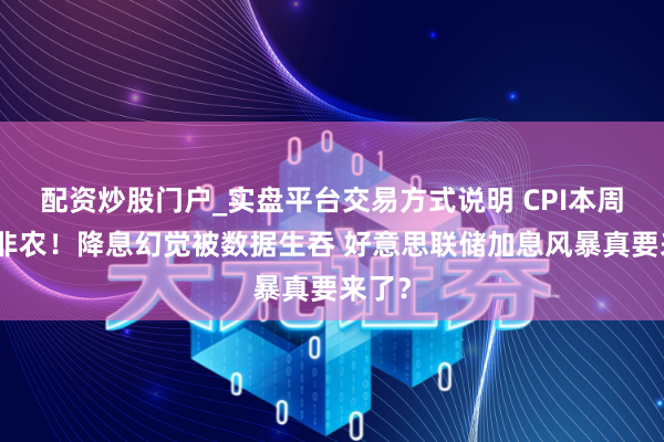配资炒股门户_实盘平台交易方式说明 CPI本周接棒非农！降息幻觉被数据生吞 好意思联储加息风暴真要来了？