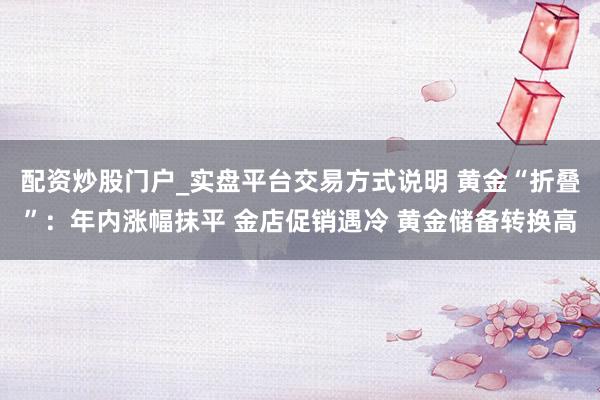 配资炒股门户_实盘平台交易方式说明 黄金“折叠”：年内涨幅抹平 金店促销遇冷 黄金储备转换高