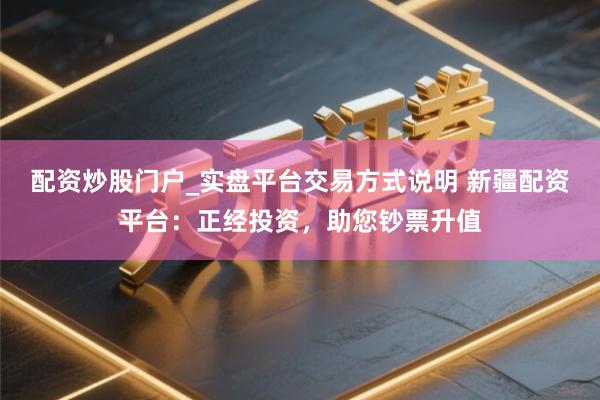 配资炒股门户_实盘平台交易方式说明 新疆配资平台：正经投资，助您钞票升值