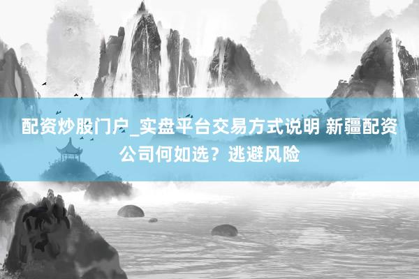 配资炒股门户_实盘平台交易方式说明 新疆配资公司何如选？逃避风险