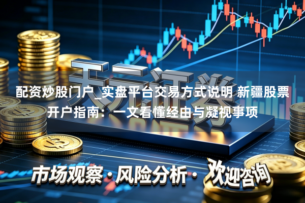 配资炒股门户_实盘平台交易方式说明 新疆股票开户指南：一文看懂经由与凝视事项