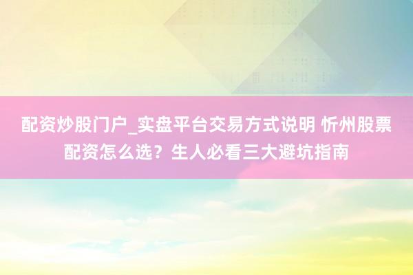 配资炒股门户_实盘平台交易方式说明 忻州股票配资怎么选？生人必看三大避坑指南