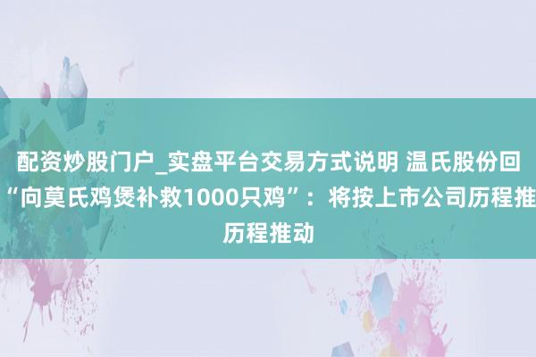 配资炒股门户_实盘平台交易方式说明 温氏股份回话“向莫氏鸡煲补救1000只鸡”：将按上市公司历程推动