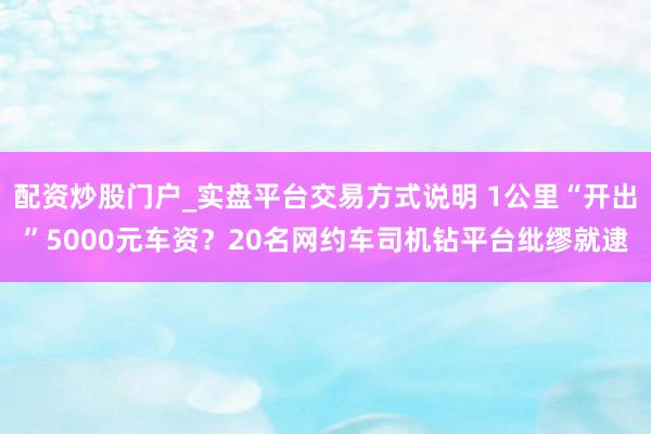 配资炒股门户_实盘平台交易方式说明 1公里“开出”5000元车资？20名网约车司机钻平台纰缪就逮