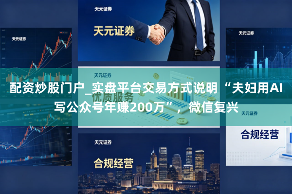 配资炒股门户_实盘平台交易方式说明 “夫妇用AI写公众号年赚200万”，微信复兴