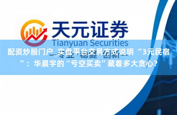 配资炒股门户_实盘平台交易方式说明 “3元民宿”：华晨宇的“亏空买卖”藏着多大贪心？
