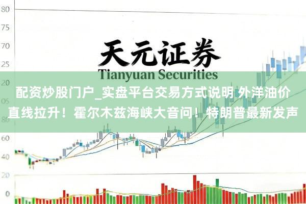 配资炒股门户_实盘平台交易方式说明 外洋油价直线拉升！霍尔木兹海峡大音问！特朗普最新发声