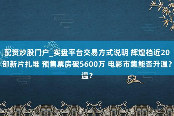 配资炒股门户_实盘平台交易方式说明 辉煌档近20部新片扎堆 预售票房破5600万 电影市集能否升温？