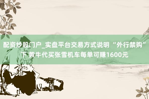 配资炒股门户_实盘平台交易方式说明 “外行禁购”下 黄牛代买张雪机车每单可赚1600元