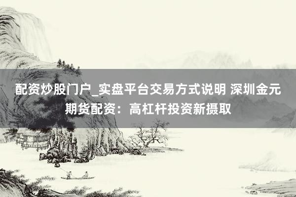 配资炒股门户_实盘平台交易方式说明 深圳金元期货配资：高杠杆投资新摄取