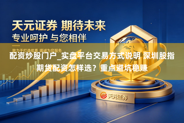 配资炒股门户_实盘平台交易方式说明 深圳股指期货配资怎样选？重点避坑稳赚