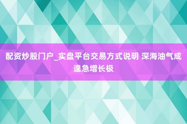 配资炒股门户_实盘平台交易方式说明 深海油气成遑急增长极