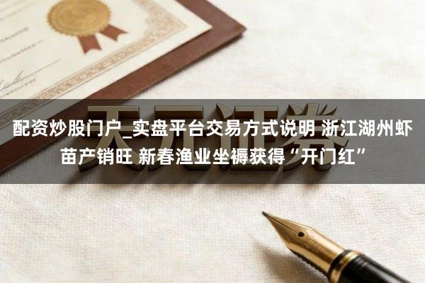 配资炒股门户_实盘平台交易方式说明 浙江湖州虾苗产销旺 新春渔业坐褥获得“开门红”