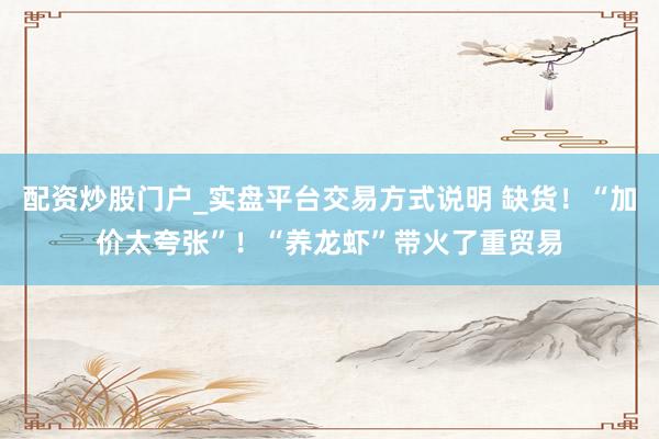 配资炒股门户_实盘平台交易方式说明 缺货！“加价太夸张”！“养龙虾”带火了重贸易