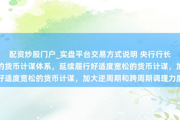 配资炒股门户_实盘平台交易方式说明 央行行长潘功胜：构建科学谨慎的货币计谋体系，延续履行好适度宽松的货币计谋，加大逆周期和跨周期调理力度