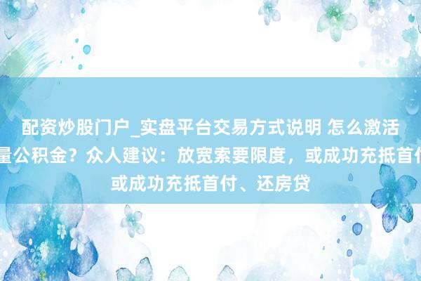 配资炒股门户_实盘平台交易方式说明 怎么激活10万亿存量公积金？众人建议：放宽索要限度，或成功充抵首付、还房贷
