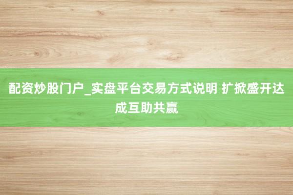 配资炒股门户_实盘平台交易方式说明 扩掀盛开达成互助共赢