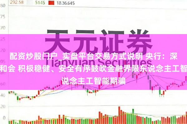 配资炒股门户_实盘平台交易方式说明 央行：深化业技和会 积极稳健、安全有序鼓吹金融界限东说念主工智能期骗