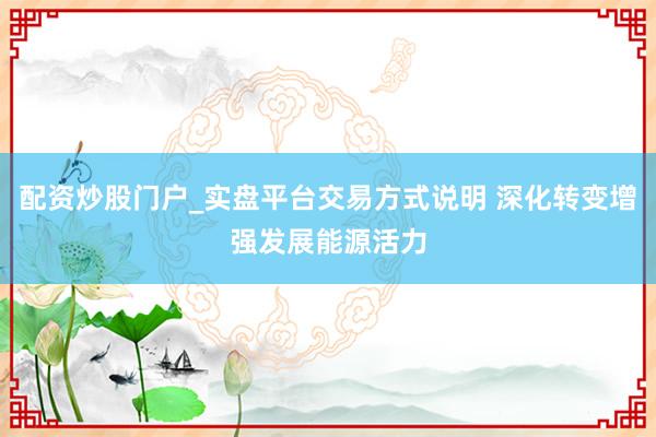 配资炒股门户_实盘平台交易方式说明 深化转变增强发展能源活力