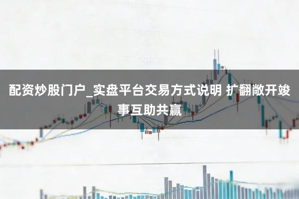 配资炒股门户_实盘平台交易方式说明 扩翻敞开竣事互助共赢