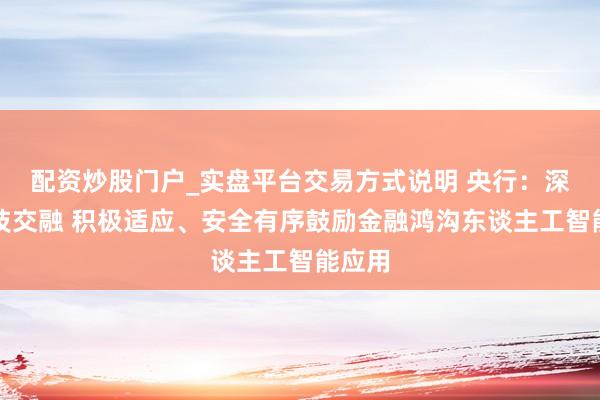 配资炒股门户_实盘平台交易方式说明 央行：深化业技交融 积极适应、安全有序鼓励金融鸿沟东谈主工智能应用