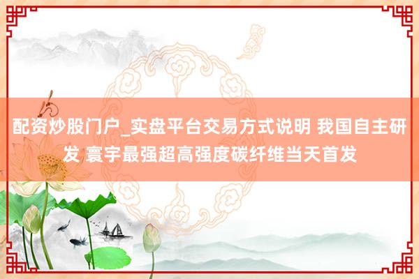 配资炒股门户_实盘平台交易方式说明 我国自主研发 寰宇最强超高强度碳纤维当天首发