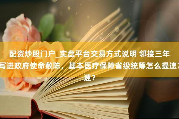 配资炒股门户_实盘平台交易方式说明 邻接三年写进政府使命敷陈，基本医疗保障省级统筹怎么提速？