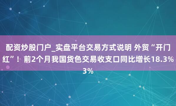 配资炒股门户_实盘平台交易方式说明 外贸“开门红”！前2个月我国货色交易收支口同比增长18.3%