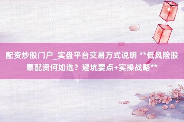 配资炒股门户_实盘平台交易方式说明 **低风险股票配资何如选？避坑要点+实操战略**
