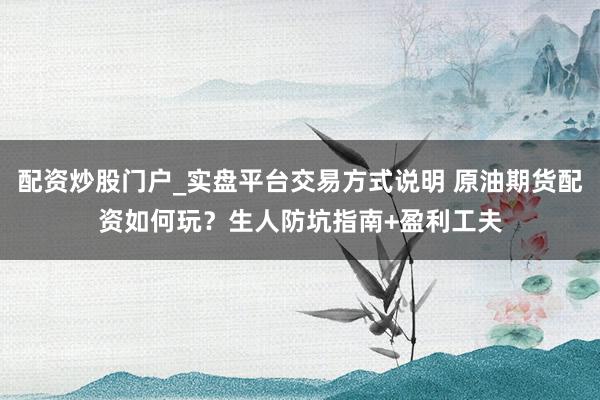 配资炒股门户_实盘平台交易方式说明 原油期货配资如何玩？生人防坑指南+盈利工夫