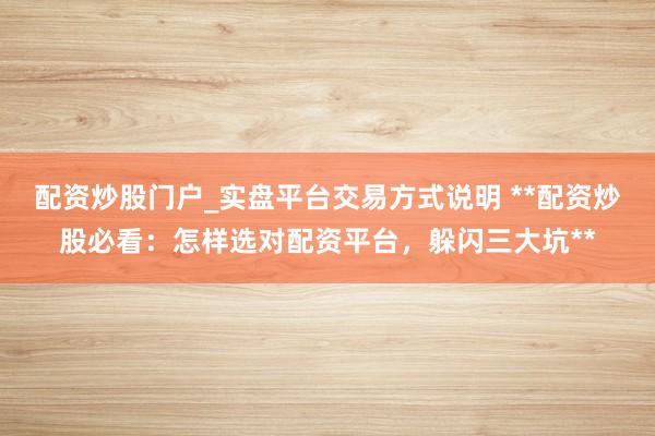 配资炒股门户_实盘平台交易方式说明 **配资炒股必看：怎样选对配资平台，躲闪三大坑**
