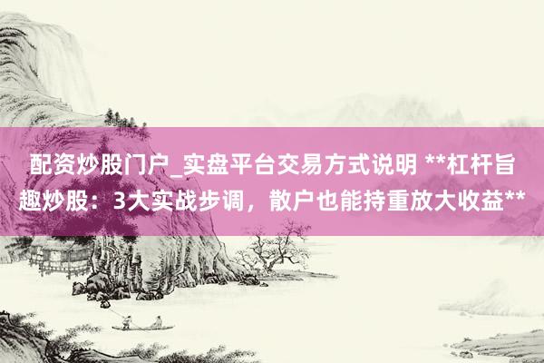 配资炒股门户_实盘平台交易方式说明 **杠杆旨趣炒股：3大实战步调，散户也能持重放大收益**