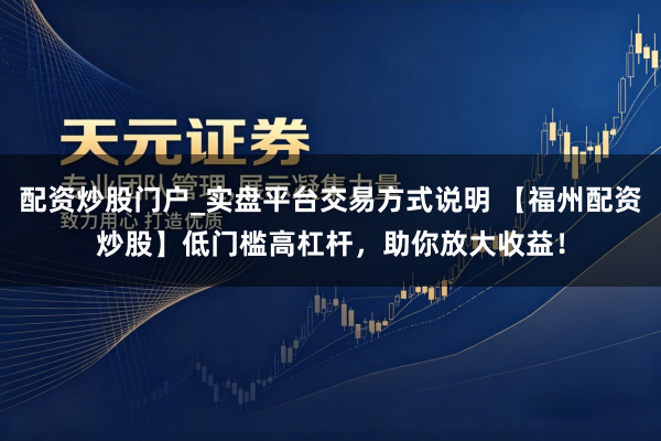 配资炒股门户_实盘平台交易方式说明 【福州配资炒股】低门槛高杠杆，助你放大收益！