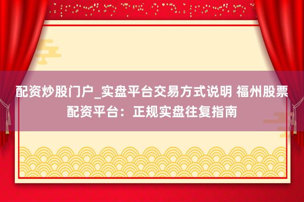 配资炒股门户_实盘平台交易方式说明 福州股票配资平台：正规实盘往复指南