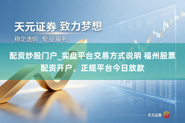 配资炒股门户_实盘平台交易方式说明 福州股票配资开户，正规平台今日放款