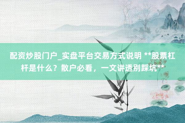 配资炒股门户_实盘平台交易方式说明 **股票杠杆是什么？散户必看，一文讲透别踩坑**