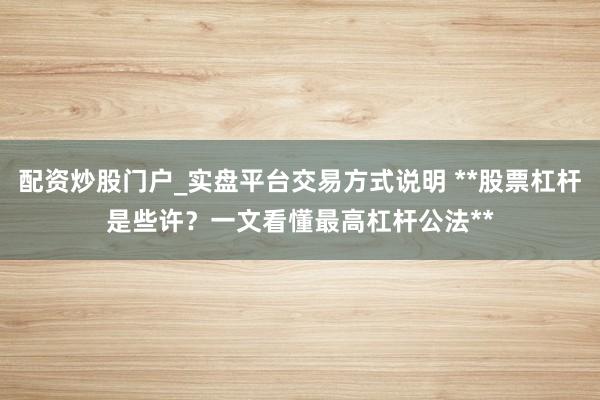 配资炒股门户_实盘平台交易方式说明 **股票杠杆是些许？一文看懂最高杠杆公法**