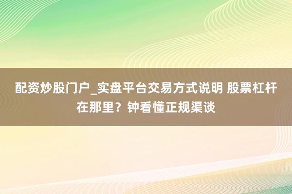 配资炒股门户_实盘平台交易方式说明 股票杠杆在那里？钟看懂正规渠谈